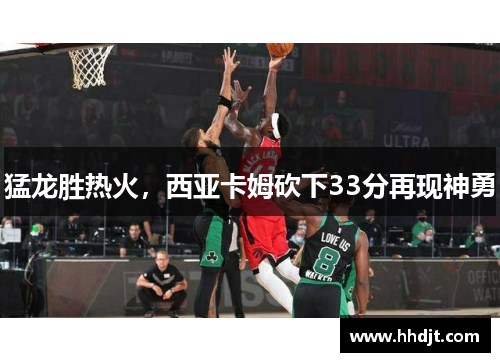 猛龙胜热火，西亚卡姆砍下33分再现神勇